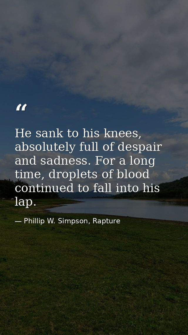 He sank to his knees, absolutely full of despair and sadness. For a long time, droplets of blood continued to fall into  — Phillip W. Simpson, Rapture