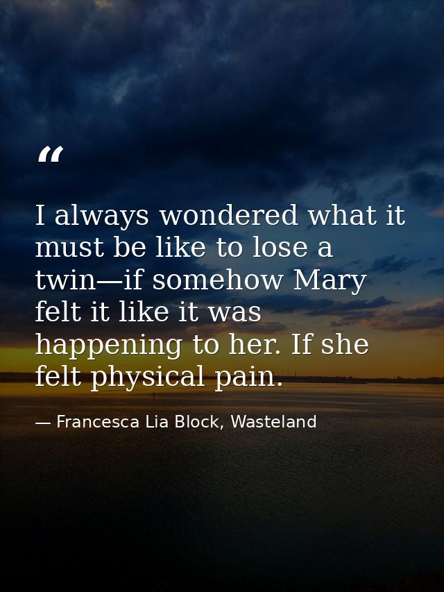 I always wondered what it must be like to lose a twin—if somehow Mary felt it like it was happening to her. If she felt  — Francesca Lia Block, Wasteland