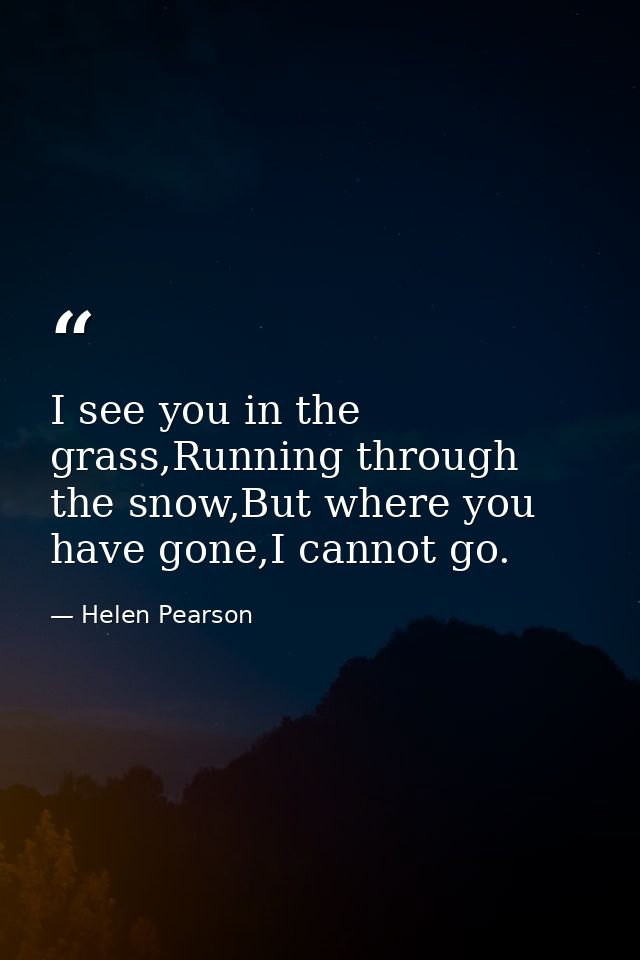 I see you in the grass,Running through the snow,But where you have gone,I cannot go. — Helen Pearson