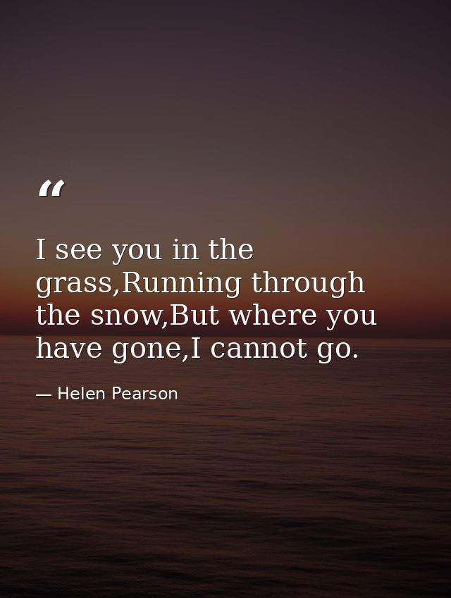 I see you in the grass,Running through the snow,But where you have gone,I cannot go. — Helen Pearson