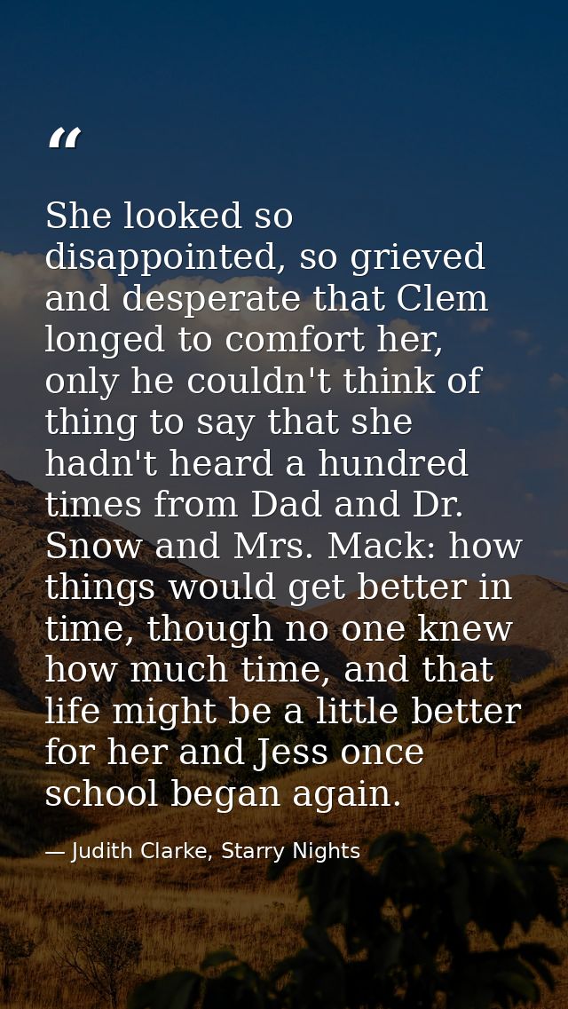 She looked so disappointed, so grieved and desperate that Clem longed to comfort her, only he couldn't think of thing to — Judith Clarke, Starry Nights