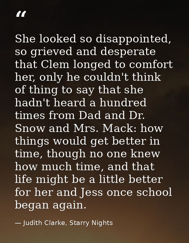 She looked so disappointed, so grieved and desperate that Clem longed to comfort her, only he couldn't think of thing to — Judith Clarke, Starry Nights