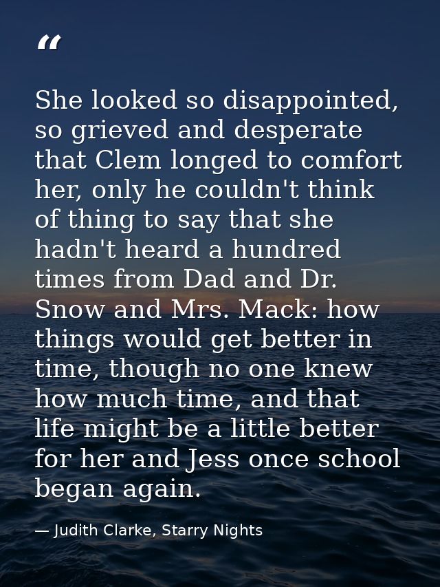She looked so disappointed, so grieved and desperate that Clem longed to comfort her, only he couldn't think of thing to — Judith Clarke, Starry Nights