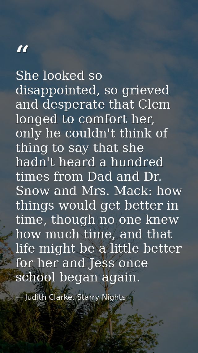 She looked so disappointed, so grieved and desperate that Clem longed to comfort her, only he couldn't think of thing to — Judith Clarke, Starry Nights