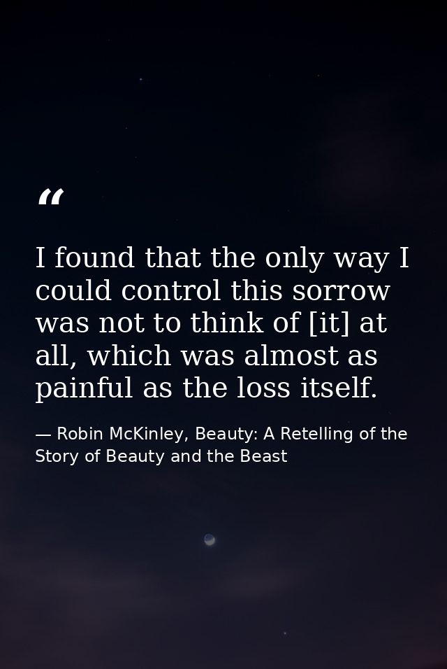 I found that the only way I could control this sorrow was not to think of [it] at all, which was almost as painful as th — Robin McKinley, Beauty: A Retelling of the Story of Beauty and the Beast