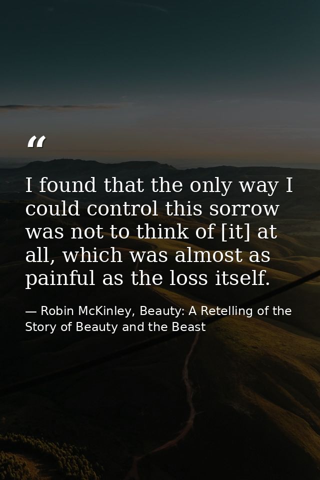 I found that the only way I could control this sorrow was not to think of [it] at all, which was almost as painful as th — Robin McKinley, Beauty: A Retelling of the Story of Beauty and the Beast