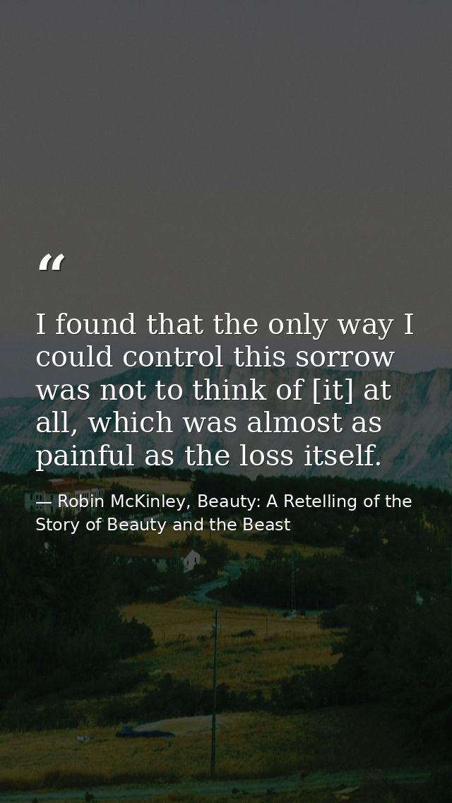 I found that the only way I could control this sorrow was not to think of [it] at all, which was almost as painful as th — Robin McKinley, Beauty: A Retelling of the Story of Beauty and the Beast