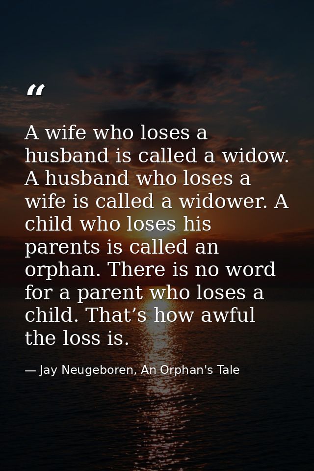 A wife who loses a husband is called a widow. A husband who loses a wife is called a widower. A child who loses his pare — Jay Neugeboren, An Orphan's Tale
