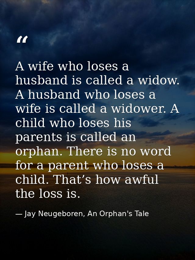 A wife who loses a husband is called a widow. A husband who loses a wife is called a widower. A child who loses his pare — Jay Neugeboren, An Orphan's Tale