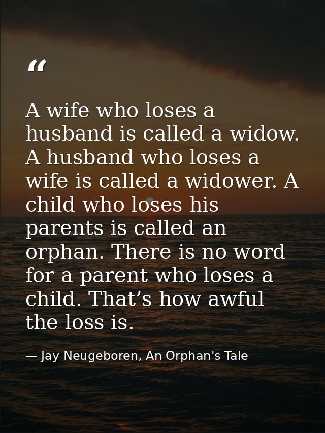 A wife who loses a husband is called a widow. A husband who loses a wife is called a widower. A child who loses his pare — Jay Neugeboren, An Orphan's Tale