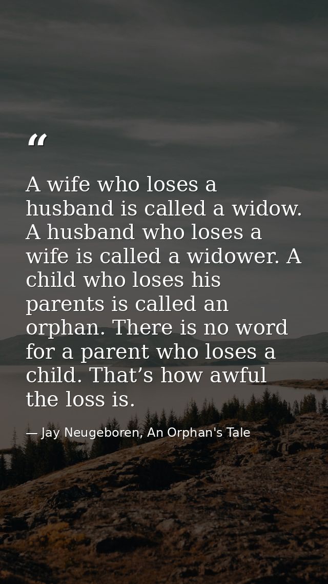 A wife who loses a husband is called a widow. A husband who loses a wife is called a widower. A child who loses his pare — Jay Neugeboren, An Orphan's Tale