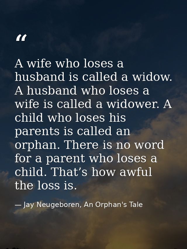 A wife who loses a husband is called a widow. A husband who loses a wife is called a widower. A child who loses his pare — Jay Neugeboren, An Orphan's Tale