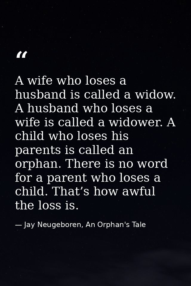A wife who loses a husband is called a widow. A husband who loses a wife is called a widower. A child who loses his pare — Jay Neugeboren, An Orphan's Tale