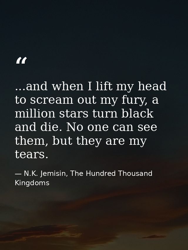 ...and when I lift my head to scream out my fury, a million stars turn black and die. No one can see them, but they are  — N.K. Jemisin, The Hundred Thousand Kingdoms