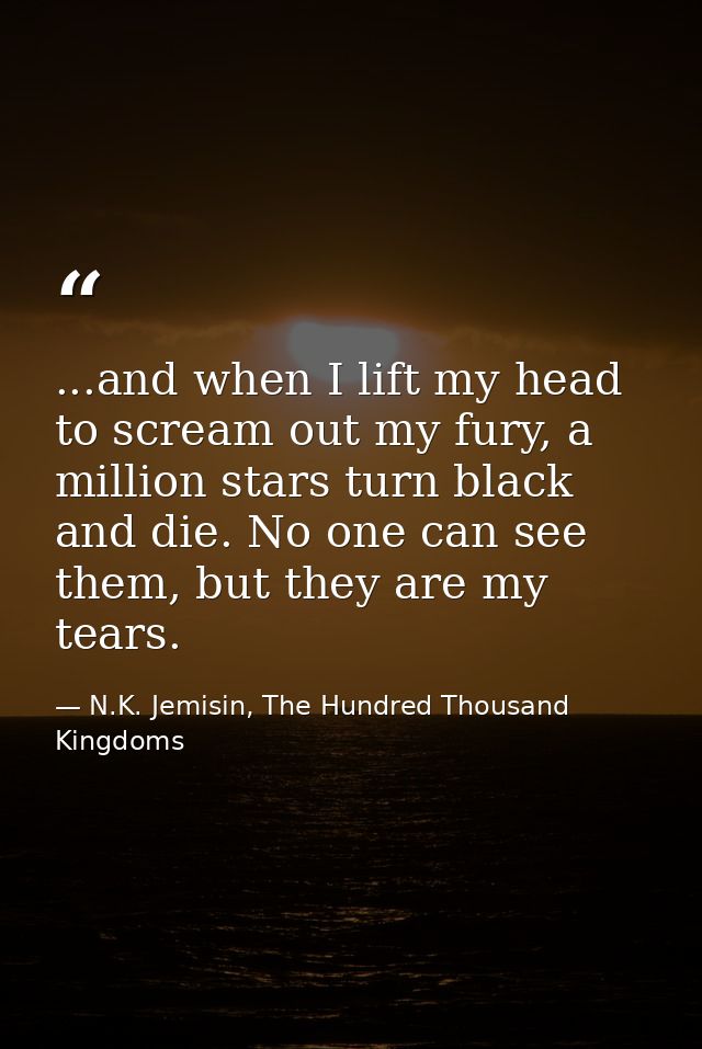 ...and when I lift my head to scream out my fury, a million stars turn black and die. No one can see them, but they are  — N.K. Jemisin, The Hundred Thousand Kingdoms