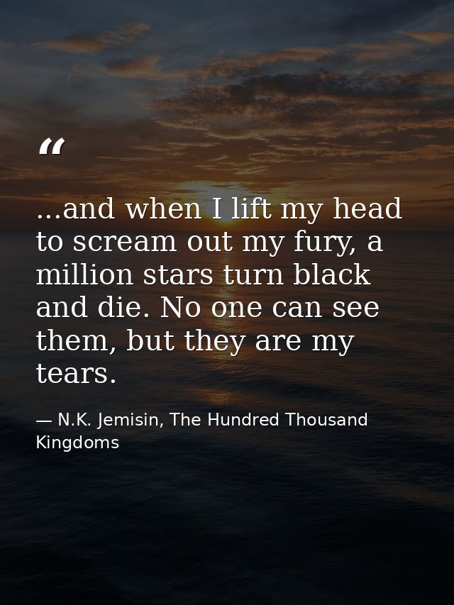 ...and when I lift my head to scream out my fury, a million stars turn black and die. No one can see them, but they are  — N.K. Jemisin, The Hundred Thousand Kingdoms
