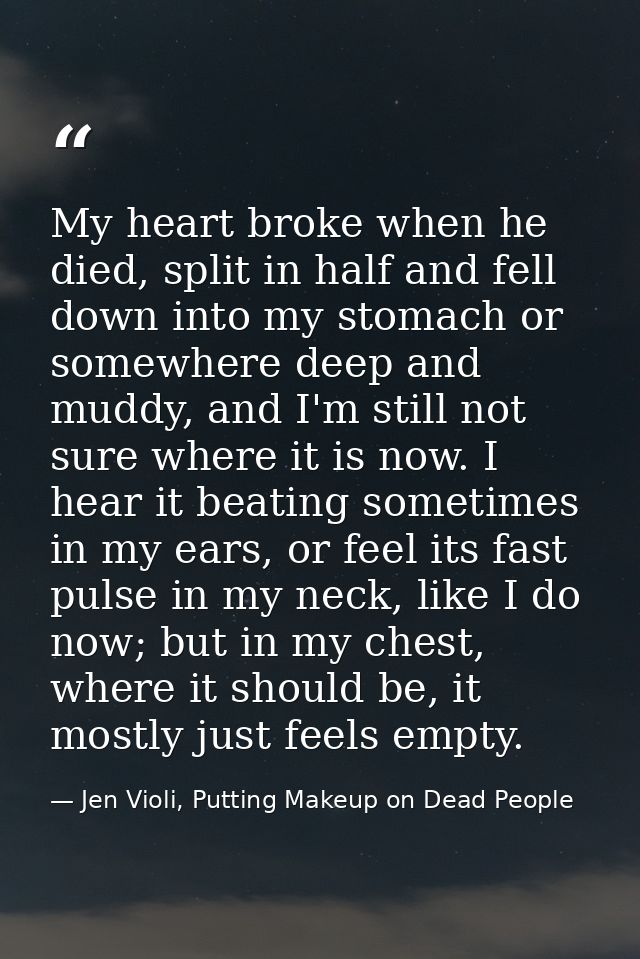 My heart broke when he died, split in half and fell down into my stomach or somewhere deep and muddy, and I'm still not  — Jen Violi, Putting Makeup on Dead People