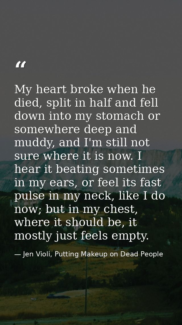 My heart broke when he died, split in half and fell down into my stomach or somewhere deep and muddy, and I'm still not  — Jen Violi, Putting Makeup on Dead People
