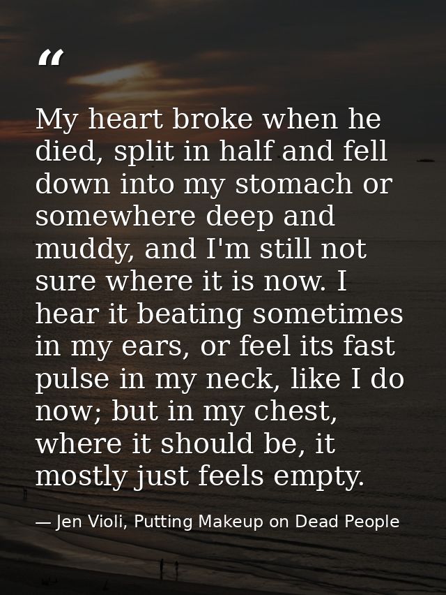 My heart broke when he died, split in half and fell down into my stomach or somewhere deep and muddy, and I'm still not  — Jen Violi, Putting Makeup on Dead People
