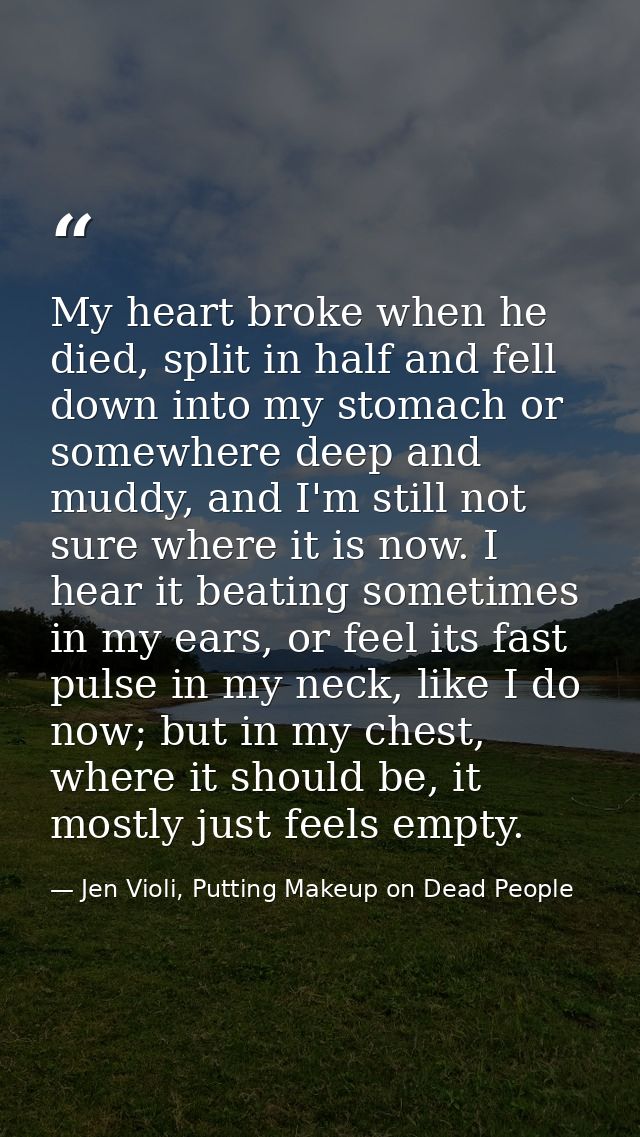 My heart broke when he died, split in half and fell down into my stomach or somewhere deep and muddy, and I'm still not  — Jen Violi, Putting Makeup on Dead People