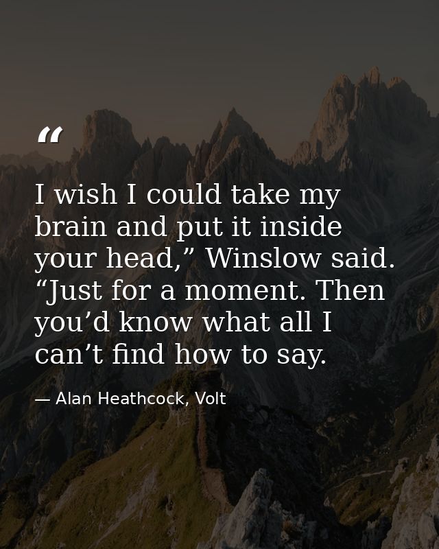 I wish I could take my brain and put it inside your head,” Winslow said. “Just for a moment. Then you’d know what all I  — Alan Heathcock, Volt