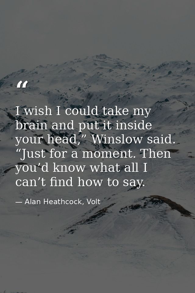 I wish I could take my brain and put it inside your head,” Winslow said. “Just for a moment. Then you’d know what all I  — Alan Heathcock, Volt