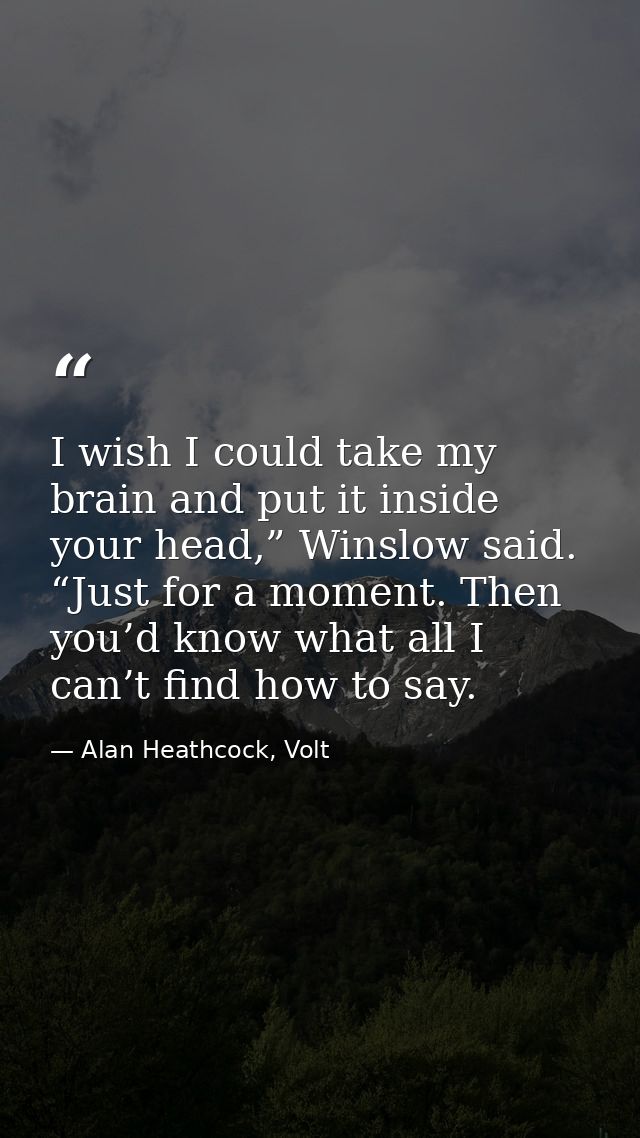 I wish I could take my brain and put it inside your head,” Winslow said. “Just for a moment. Then you’d know what all I  — Alan Heathcock, Volt