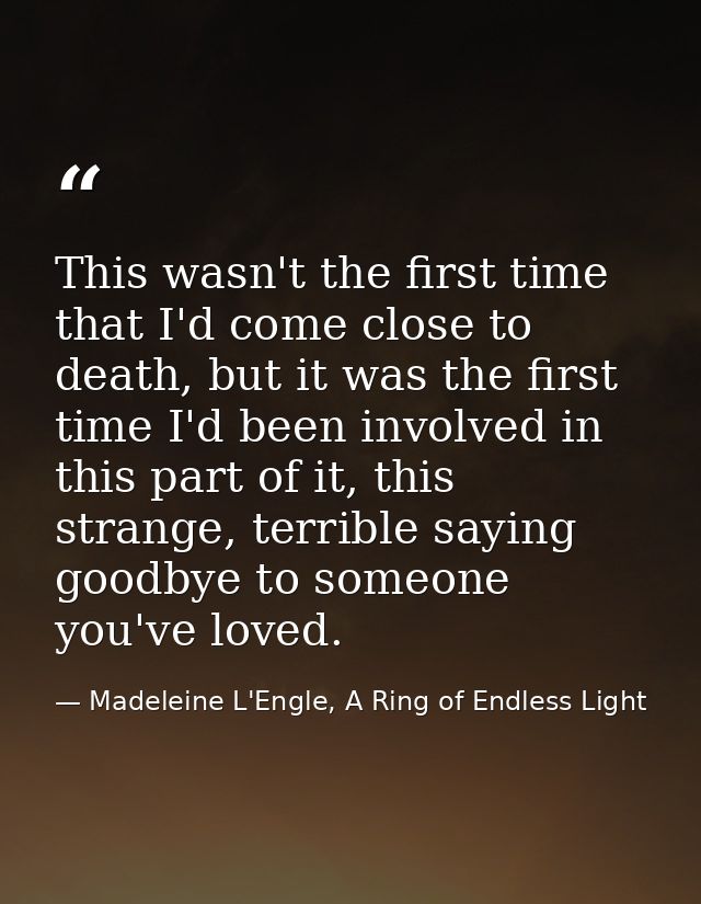This wasn't the first time that I'd come close to death, but it was the first time I'd been involved in this part of it, — Madeleine L'Engle, A Ring of Endless Light