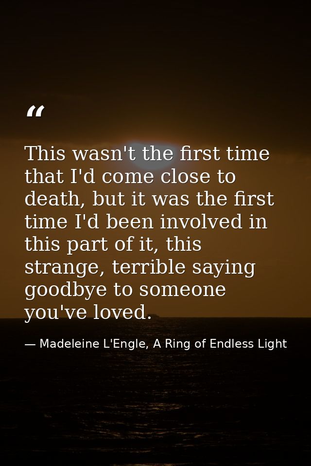 This wasn't the first time that I'd come close to death, but it was the first time I'd been involved in this part of it, — Madeleine L'Engle, A Ring of Endless Light