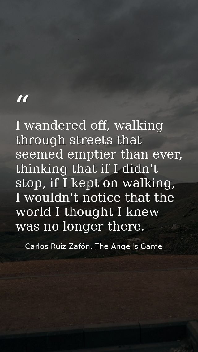 I wandered off, walking through streets that seemed emptier than ever, thinking that if I didn't stop, if I kept on walk — Carlos Ruiz Zafón, The Angel's Game