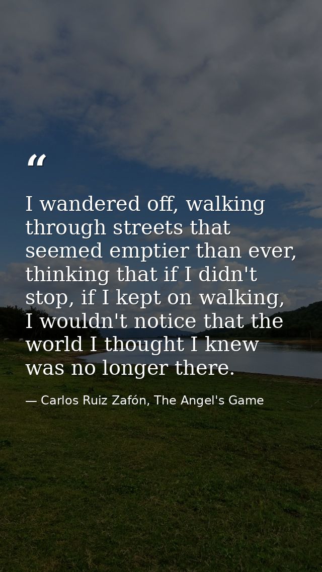 I wandered off, walking through streets that seemed emptier than ever, thinking that if I didn't stop, if I kept on walk — Carlos Ruiz Zafón, The Angel's Game