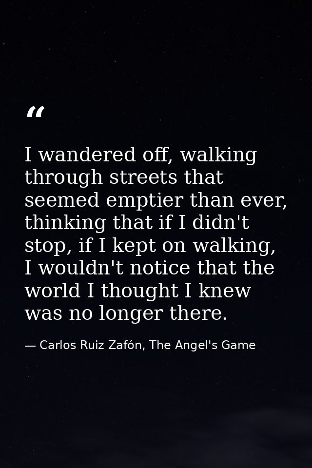 I wandered off, walking through streets that seemed emptier than ever, thinking that if I didn't stop, if I kept on walk — Carlos Ruiz Zafón, The Angel's Game