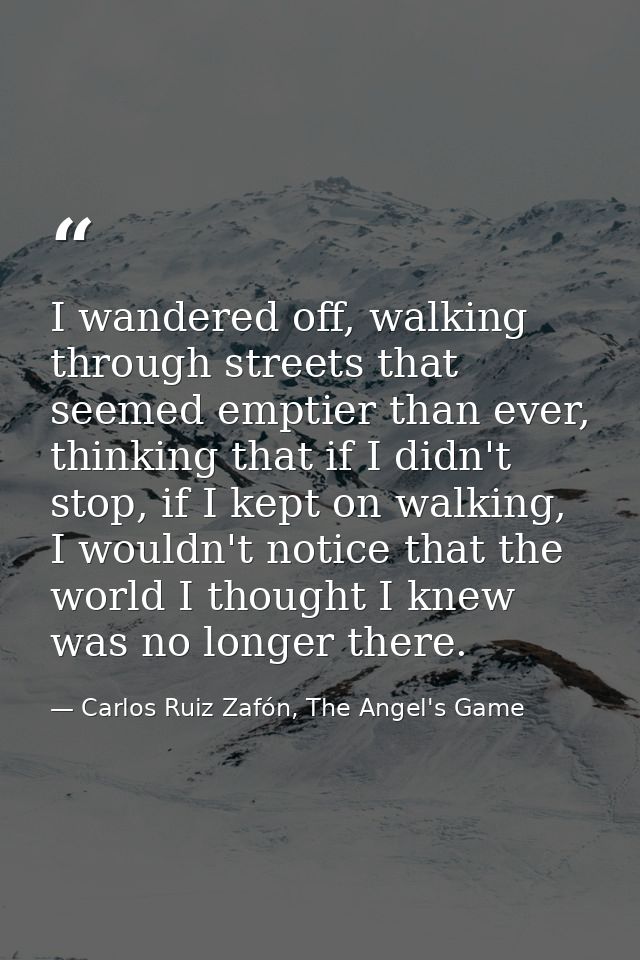 I wandered off, walking through streets that seemed emptier than ever, thinking that if I didn't stop, if I kept on walk — Carlos Ruiz Zafón, The Angel's Game