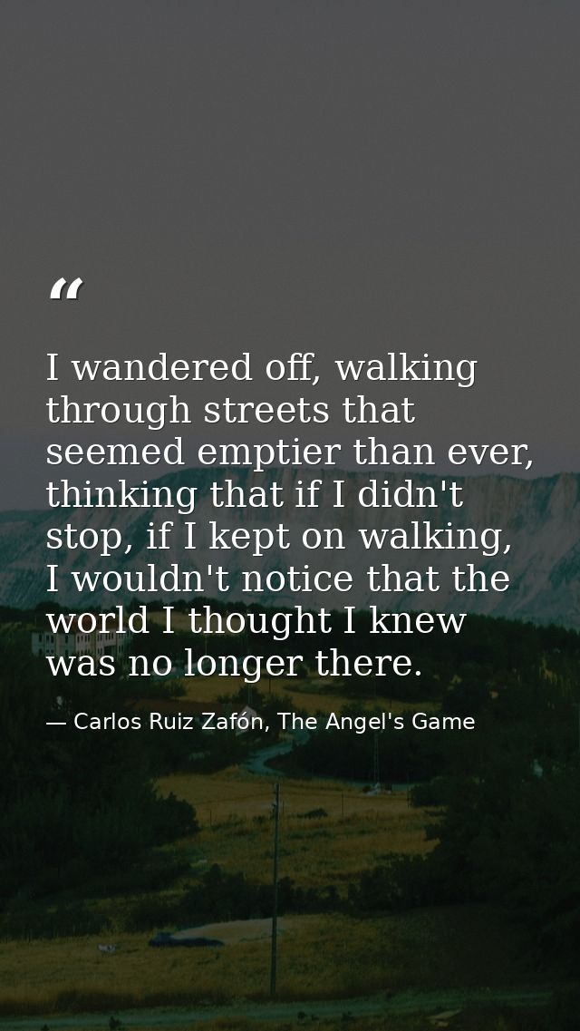 I wandered off, walking through streets that seemed emptier than ever, thinking that if I didn't stop, if I kept on walk — Carlos Ruiz Zafón, The Angel's Game