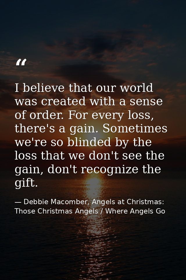 I believe that our world was created with a sense of order. For every loss, there's a gain. Sometimes we're so blinded b — Debbie Macomber, Angels at Christmas: Those Christmas Angels / Where Angels Go