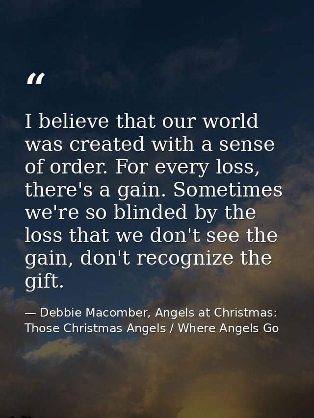 I believe that our world was created with a sense of order. For every loss, there's a gain. Sometimes we're so blinded b — Debbie Macomber, Angels at Christmas: Those Christmas Angels / Where Angels Go