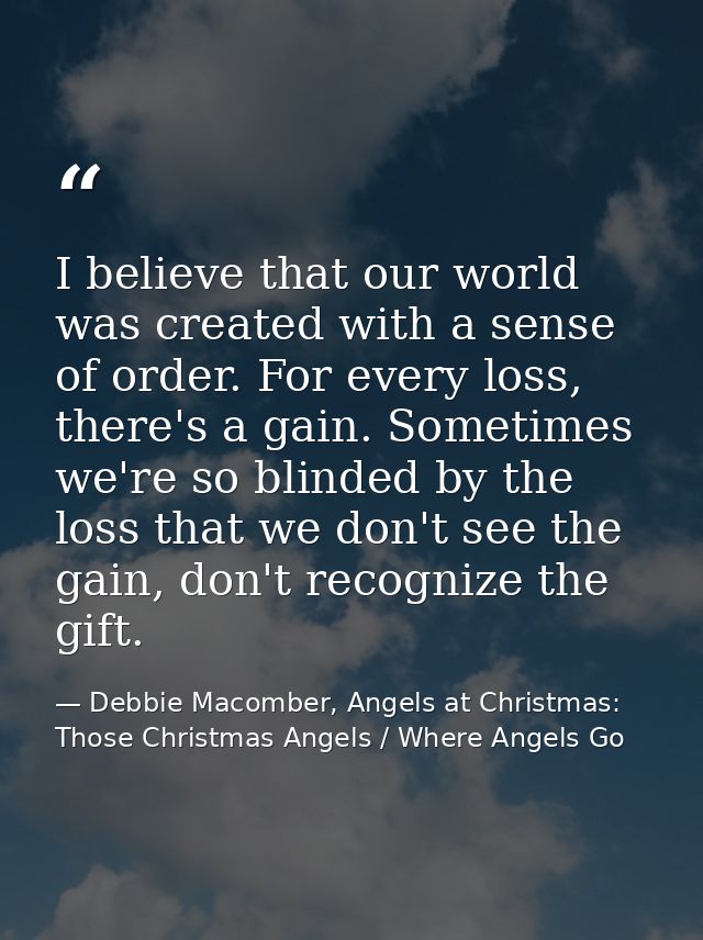 I believe that our world was created with a sense of order. For every loss, there's a gain. Sometimes we're so blinded b — Debbie Macomber, Angels at Christmas: Those Christmas Angels / Where Angels Go