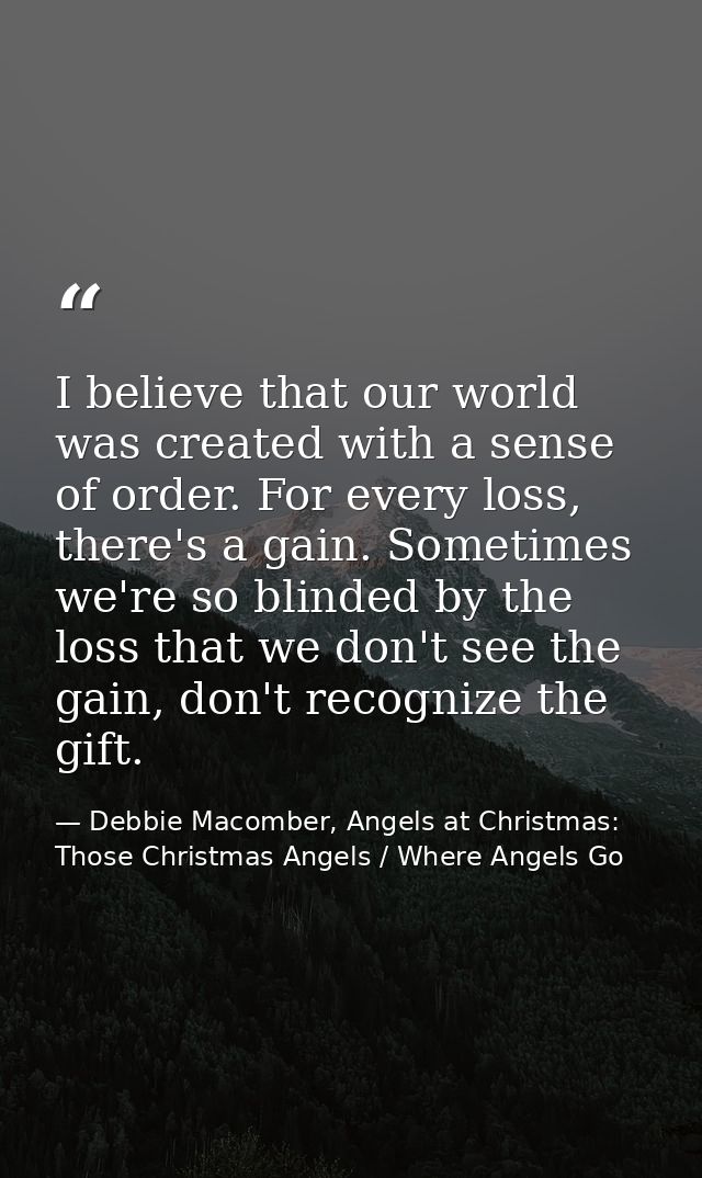 I believe that our world was created with a sense of order. For every loss, there's a gain. Sometimes we're so blinded b — Debbie Macomber, Angels at Christmas: Those Christmas Angels / Where Angels Go