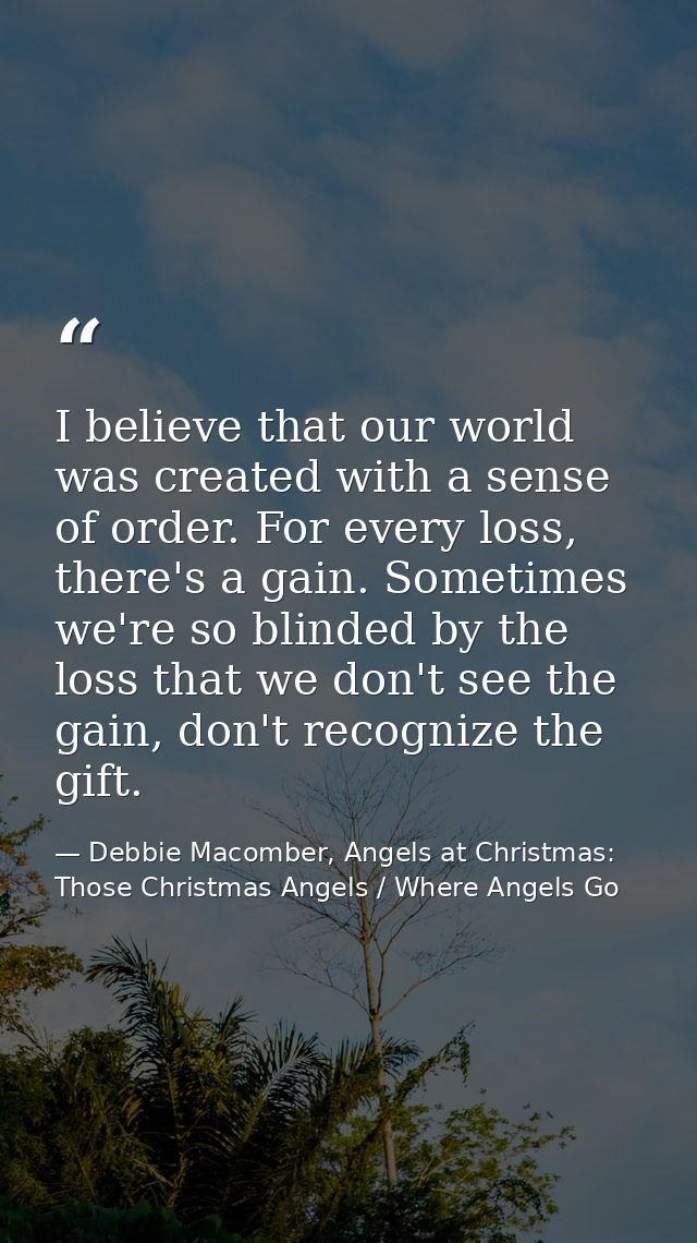 I believe that our world was created with a sense of order. For every loss, there's a gain. Sometimes we're so blinded b — Debbie Macomber, Angels at Christmas: Those Christmas Angels / Where Angels Go