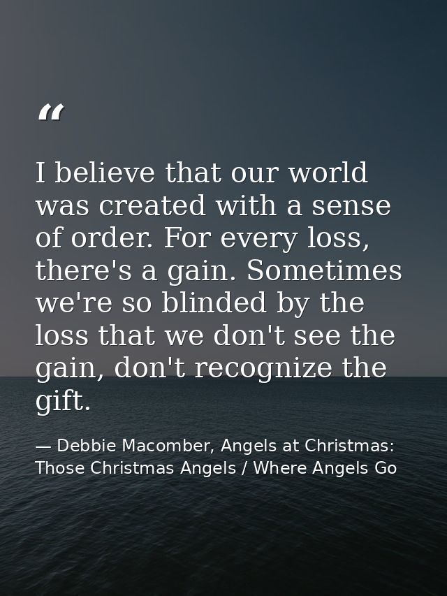 I believe that our world was created with a sense of order. For every loss, there's a gain. Sometimes we're so blinded b — Debbie Macomber, Angels at Christmas: Those Christmas Angels / Where Angels Go