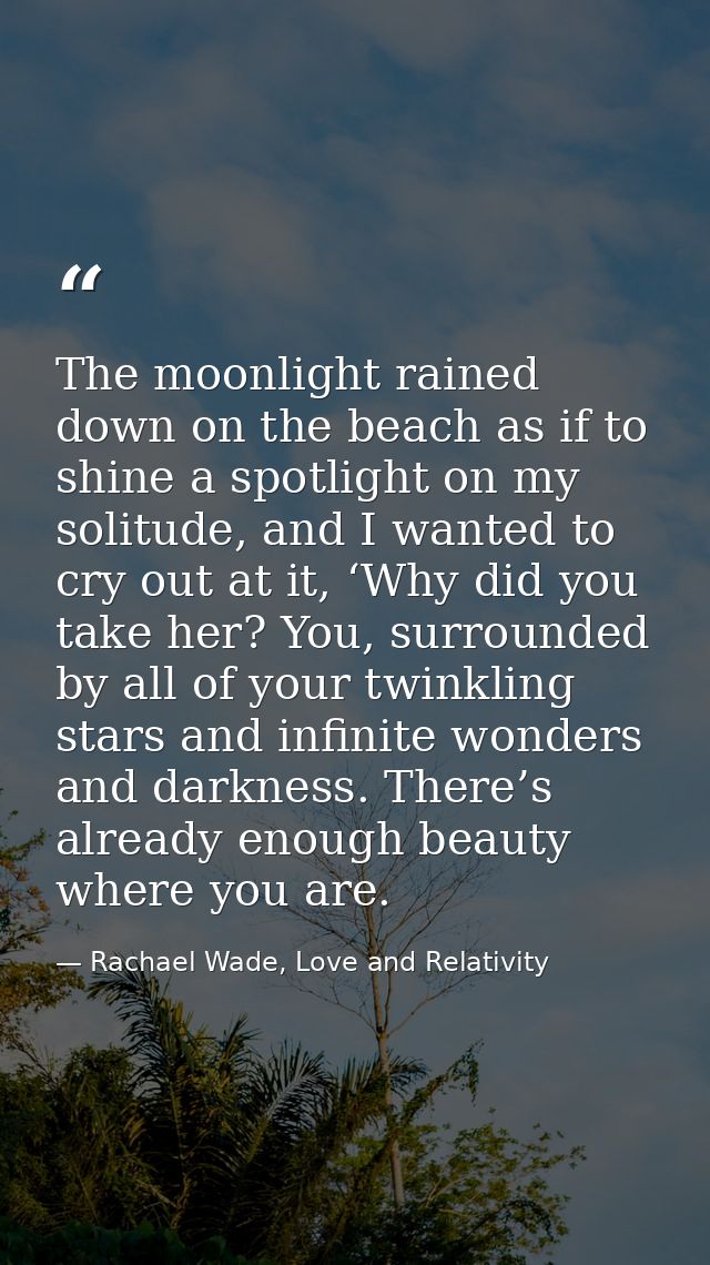 The moonlight rained down on the beach as if to shine a spotlight on my solitude, and I wanted to cry out at it, ‘Why di — Rachael Wade, Love and Relativity