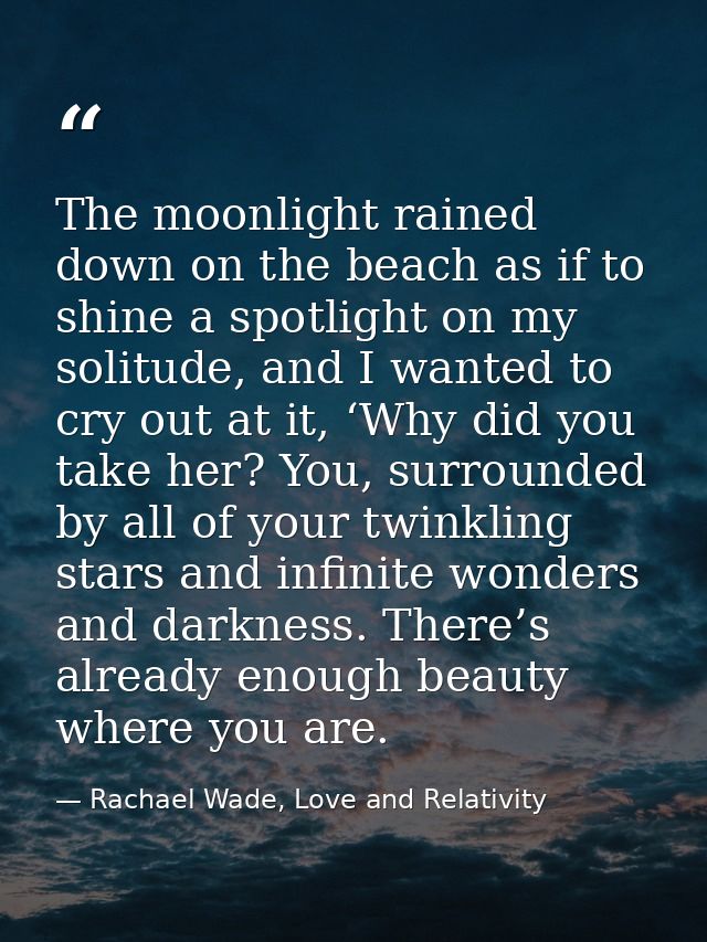 The moonlight rained down on the beach as if to shine a spotlight on my solitude, and I wanted to cry out at it, ‘Why di — Rachael Wade, Love and Relativity