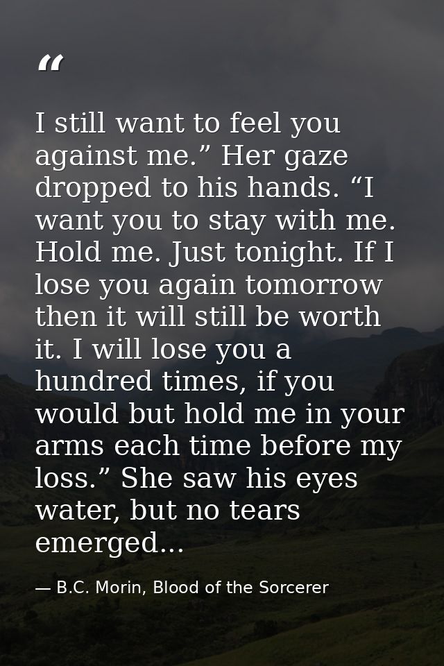 I still want to feel you against me.” Her gaze dropped to his hands. “I want you to stay with me. Hold me. Just tonight. — B.C. Morin, Blood of the Sorcerer