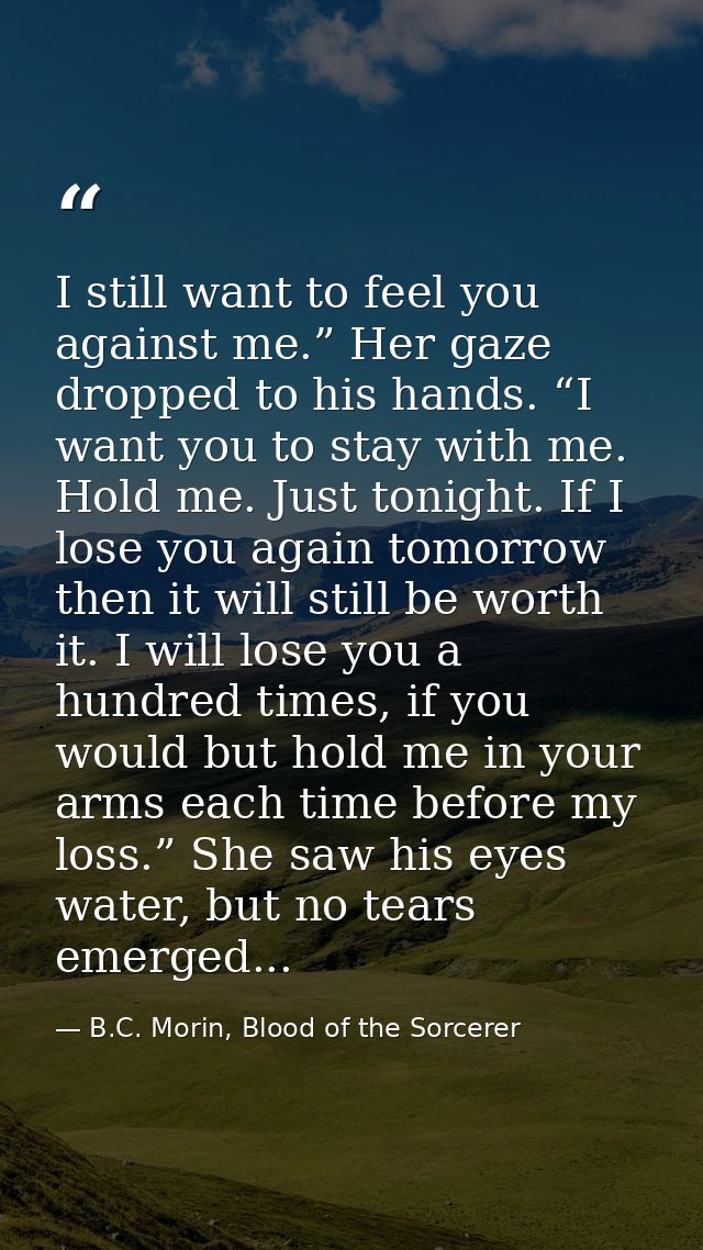 I still want to feel you against me.” Her gaze dropped to his hands. “I want you to stay with me. Hold me. Just tonight. — B.C. Morin, Blood of the Sorcerer