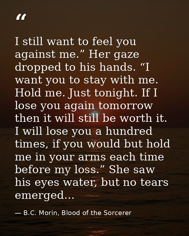 I still want to feel you against me.” Her gaze dropped to his hands. “I want you to stay with me. Hold me. Just tonight. — B.C. Morin, Blood of the Sorcerer
