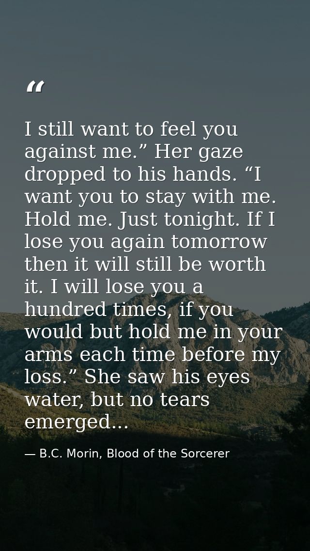 I still want to feel you against me.” Her gaze dropped to his hands. “I want you to stay with me. Hold me. Just tonight. — B.C. Morin, Blood of the Sorcerer