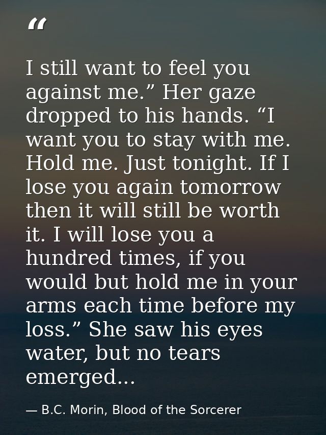 I still want to feel you against me.” Her gaze dropped to his hands. “I want you to stay with me. Hold me. Just tonight. — B.C. Morin, Blood of the Sorcerer