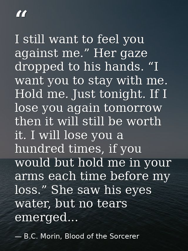 I still want to feel you against me.” Her gaze dropped to his hands. “I want you to stay with me. Hold me. Just tonight. — B.C. Morin, Blood of the Sorcerer