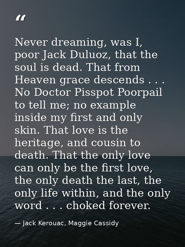 Never dreaming, was I, poor Jack Duluoz, that the soul is dead. That from Heaven grace descends . . . No Doctor Pisspot  — Jack Kerouac, Maggie Cassidy