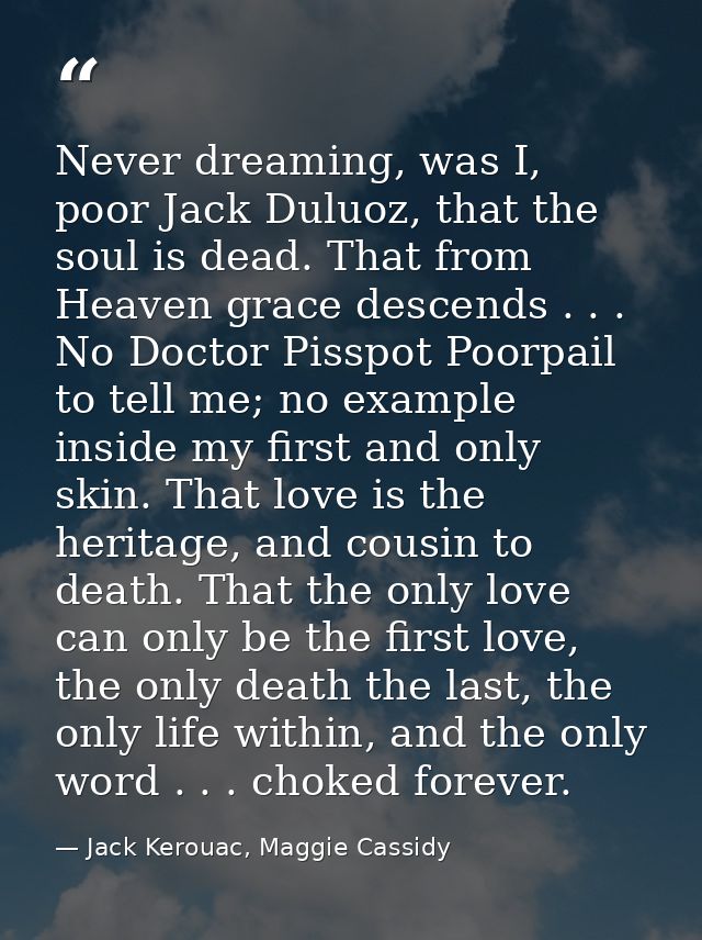 Never dreaming, was I, poor Jack Duluoz, that the soul is dead. That from Heaven grace descends . . . No Doctor Pisspot  — Jack Kerouac, Maggie Cassidy
